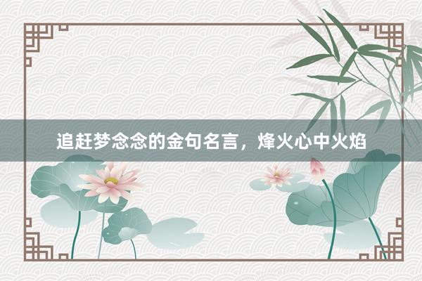 追赶梦念念的金句名言，烽火心中火焰
