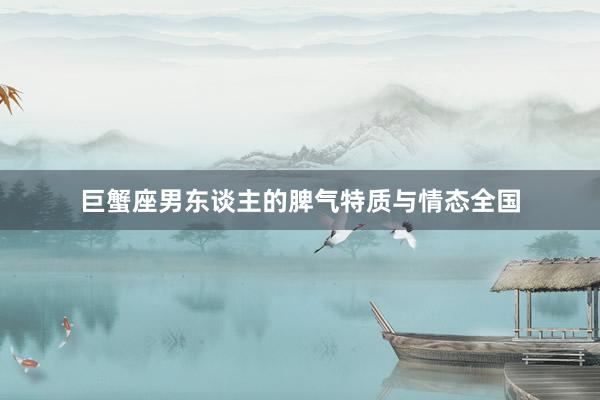巨蟹座男东谈主的脾气特质与情态全国
