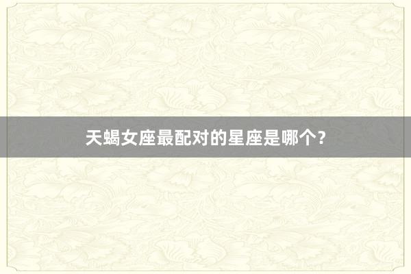 天蝎女座最配对的星座是哪个？