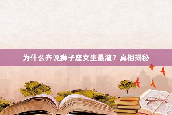 为什么齐说狮子座女生最渣？真相揭秘