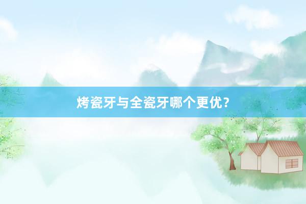烤瓷牙与全瓷牙哪个更优？