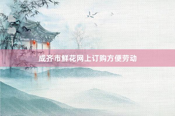 成齐市鲜花网上订购方便劳动