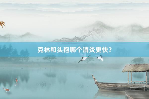 克林和头孢哪个消炎更快？