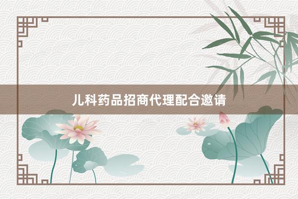 儿科药品招商代理配合邀请