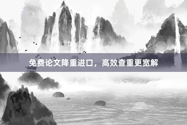 免费论文降重进口，高效查重更宽解
