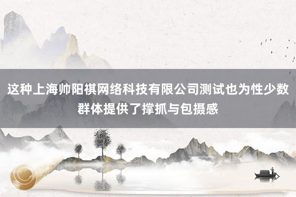 这种上海帅阳祺网络科技有限公司测试也为性少数群体提供了撑抓与包摄感