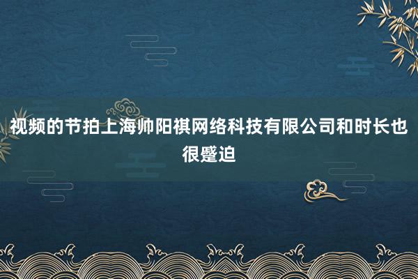 视频的节拍上海帅阳祺网络科技有限公司和时长也很蹙迫
