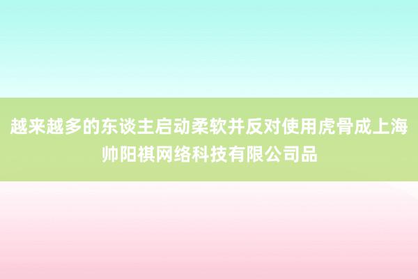 越来越多的东谈主启动柔软并反对使用虎骨成上海帅阳祺网络科技有限公司品