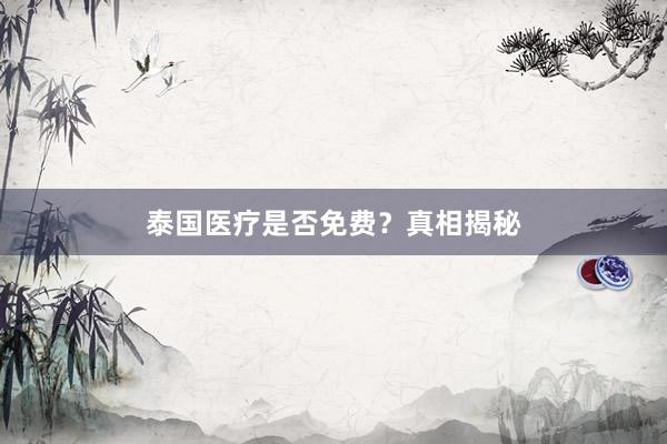 泰国医疗是否免费？真相揭秘