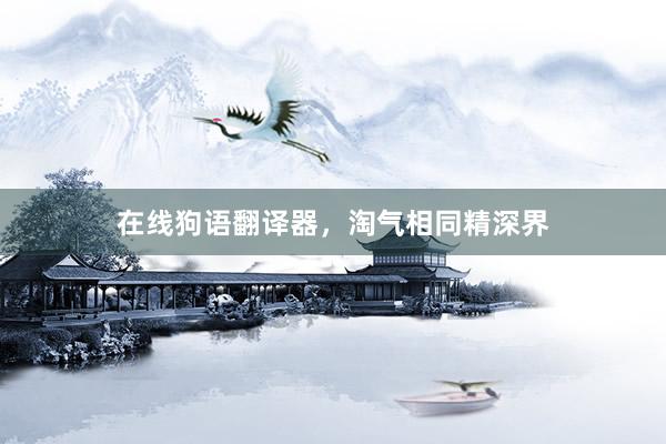 在线狗语翻译器，淘气相同精深界