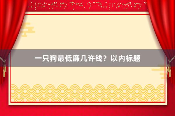 一只狗最低廉几许钱？以内标题