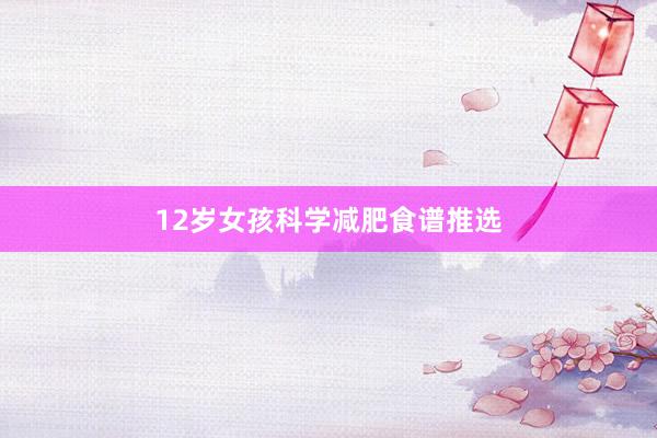 12岁女孩科学减肥食谱推选